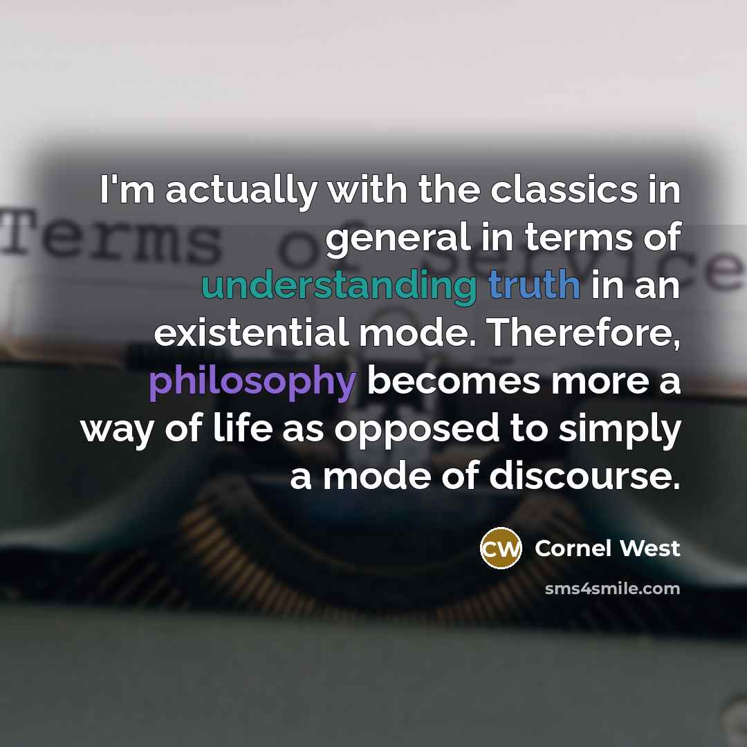“I'm actually with the classics in general in terms of understanding truth in an existential mode. Therefore, philosophy becomes more a way of life as opposed to simply a mode of discourse.” quote by Cornel West