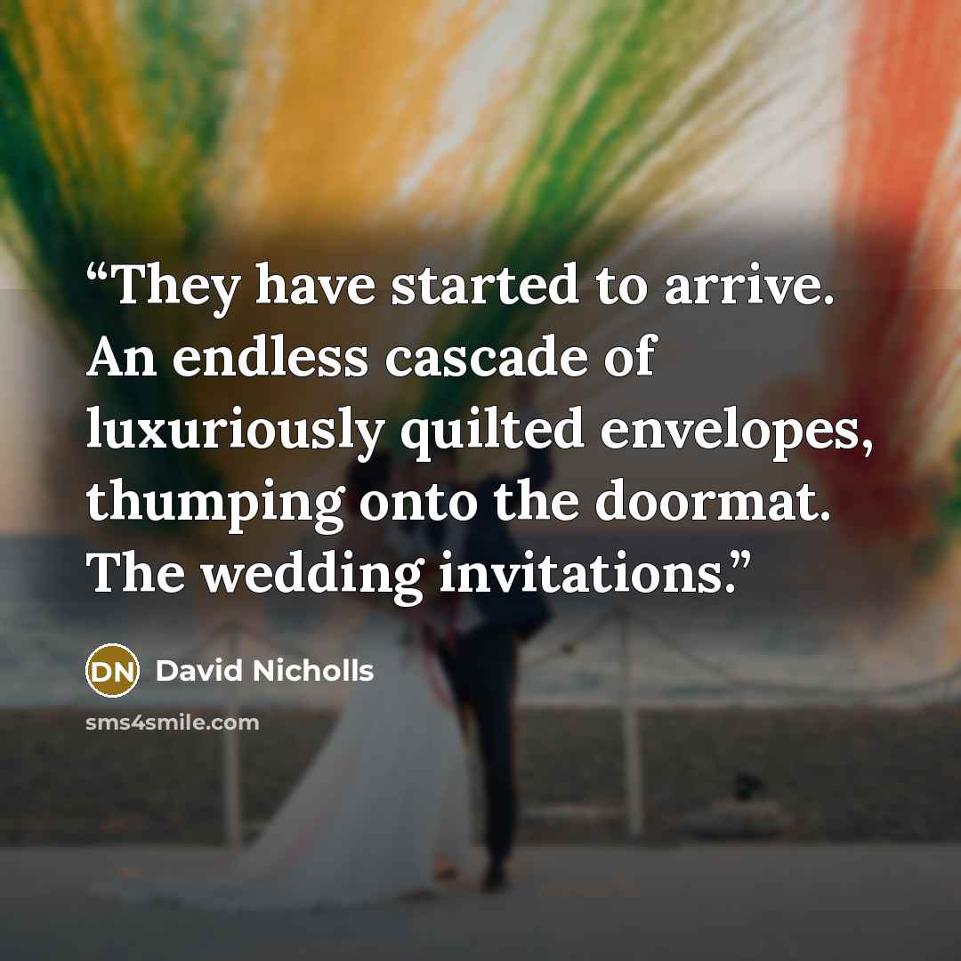 “They have started to arrive. An endless cascade of luxuriously quilted envelopes, thumping onto the doormat. The wedding invitations.” quote by David Nicholls