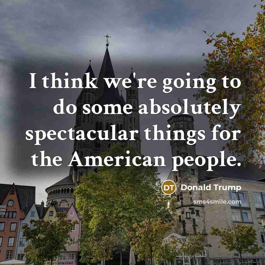 “I think we're going to do some absolutely spectacular things…” quote by Donald Trump