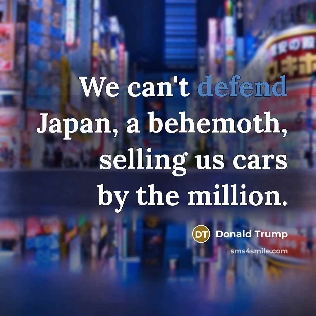 “We can't defend Japan, a behemoth, selling us cars by…” quote by Donald Trump