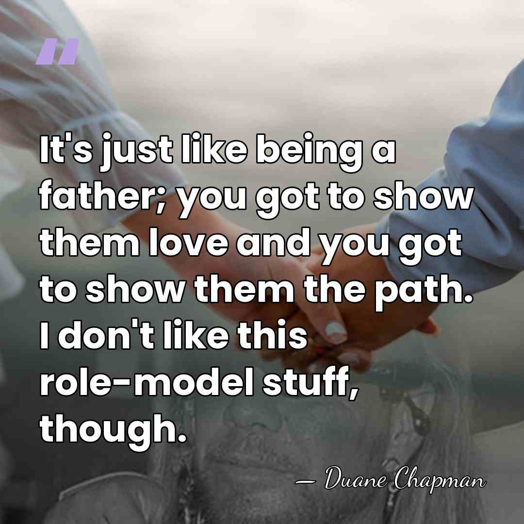 It's just like being a father; you got to show them love&hellip; - Duane Chapman