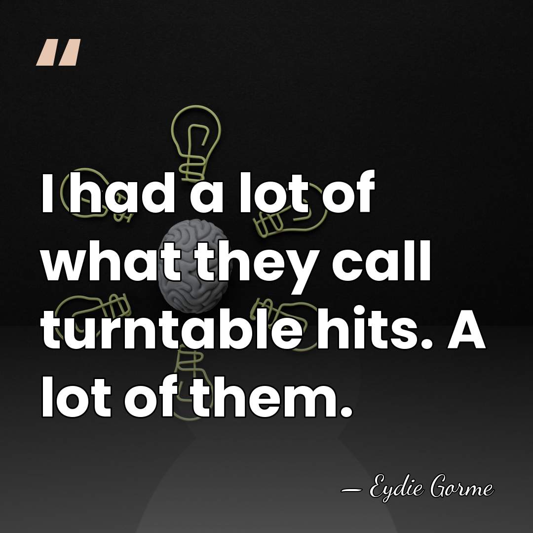I had a lot of what they call turntable hits. A lot&hellip; - Eydie Gorme