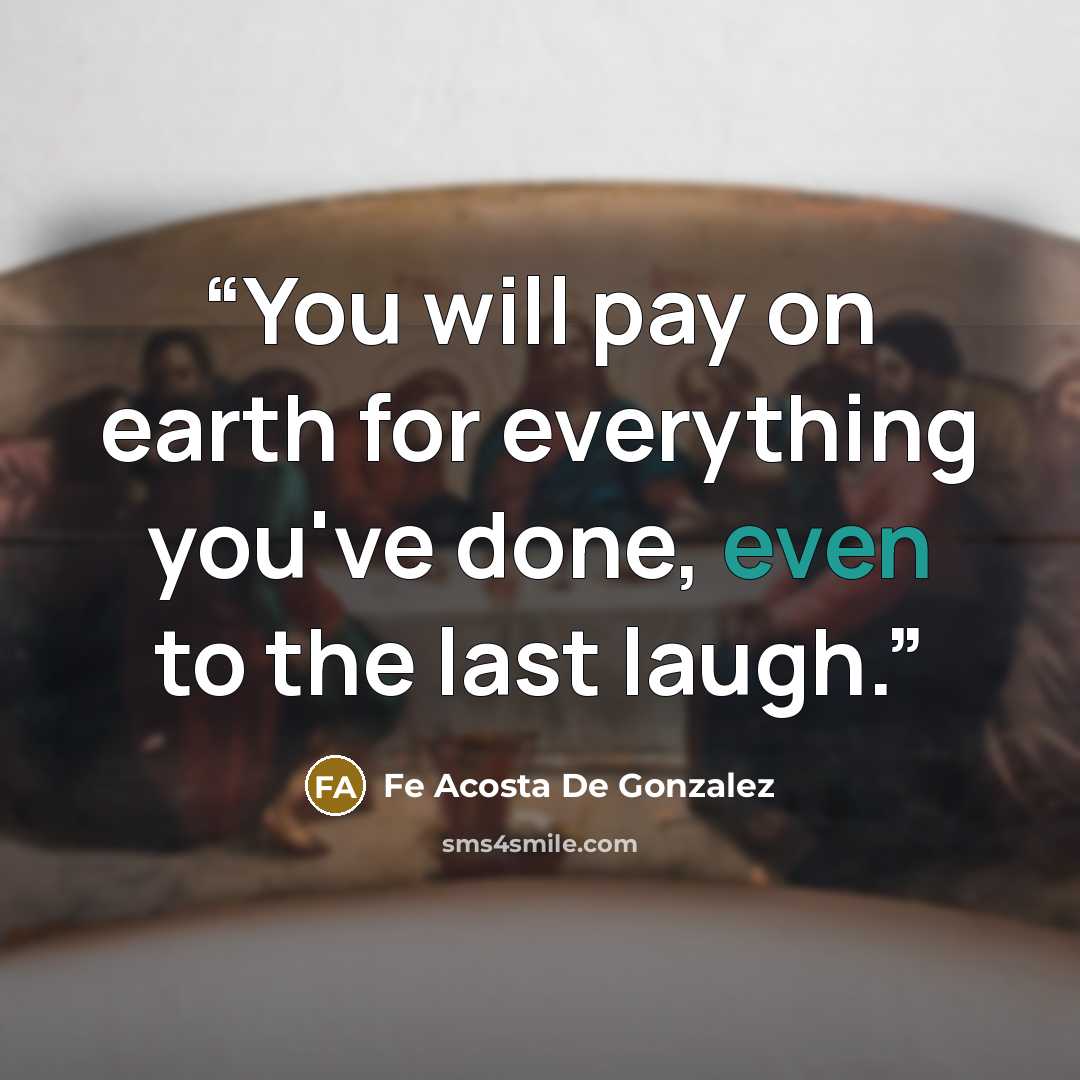 “You will pay on earth for everything you've done, even to the last laugh.” quote by Fe Acosta De Gonzalez