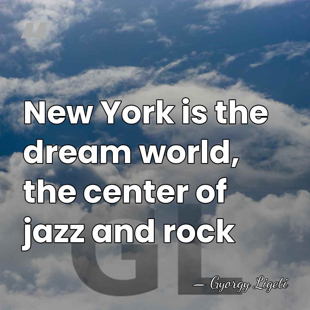New York is the dream world, the center of jazz and rock - Gyorgy Ligeti