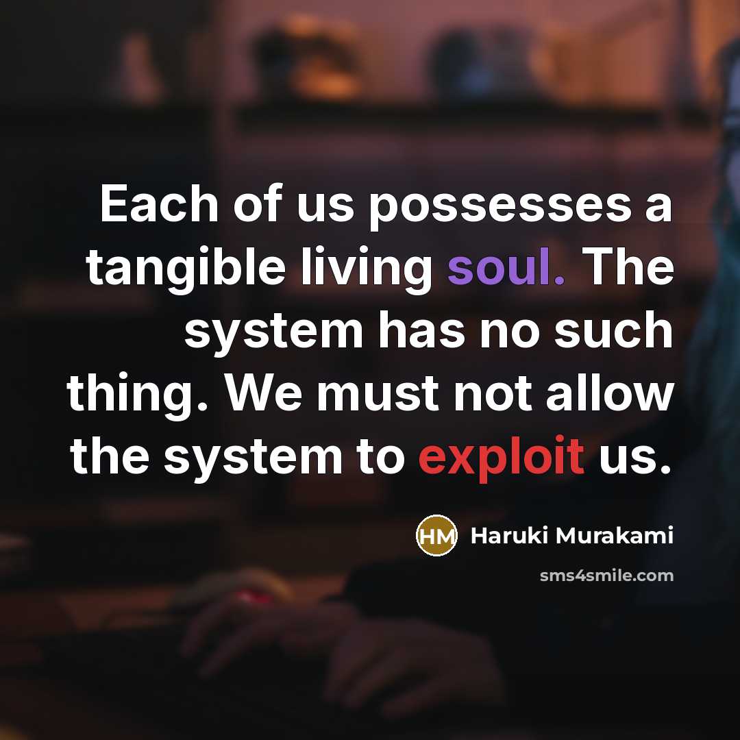 “Each of us possesses a tangible living soul. The system has no such thing. We must not allow the system to exploit us.” quote by Haruki Murakami