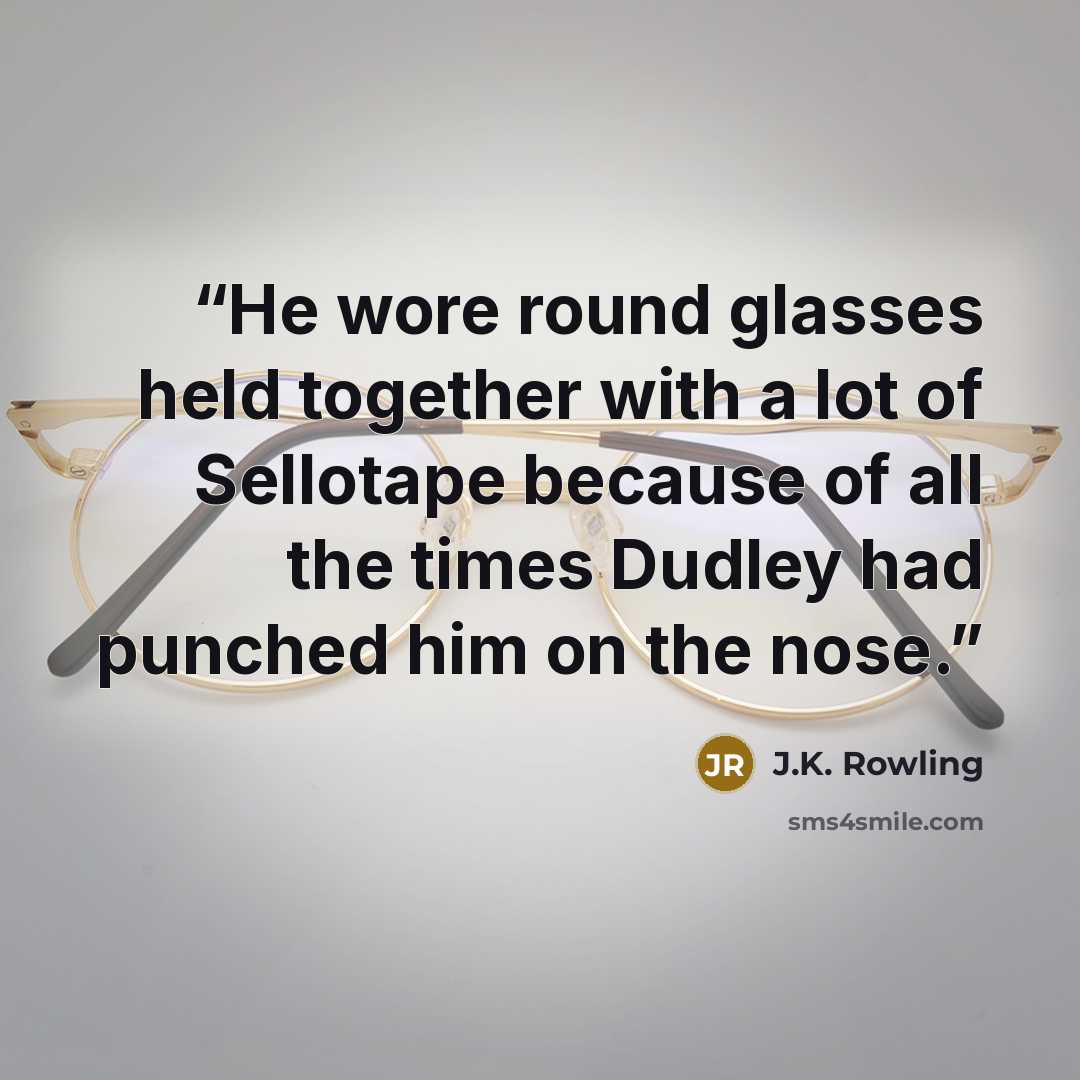 “He wore round glasses held together with a lot of Sellotape because of all the times Dudley had punched him on the nose.” quote by J.K. Rowling