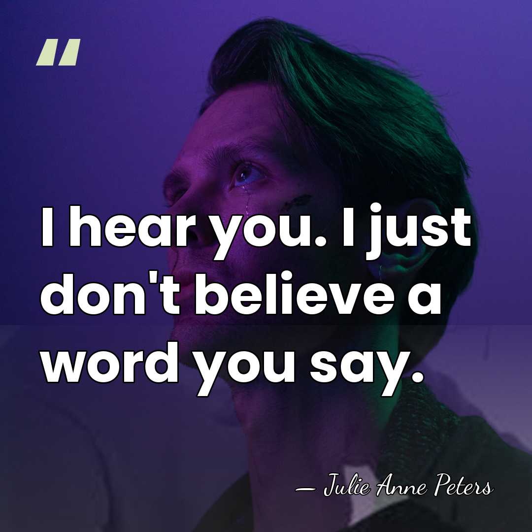 I hear you. I just don't believe a word you say. - Julie Anne Peters