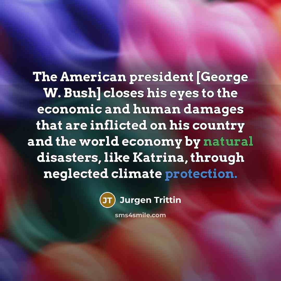 “The American president [George W. Bush] closes his eyes to the economic and human damages that are inflicted on his country and the world economy by natural disasters, like Katrina, through neglected climate protection.” quote by Jurgen Trittin