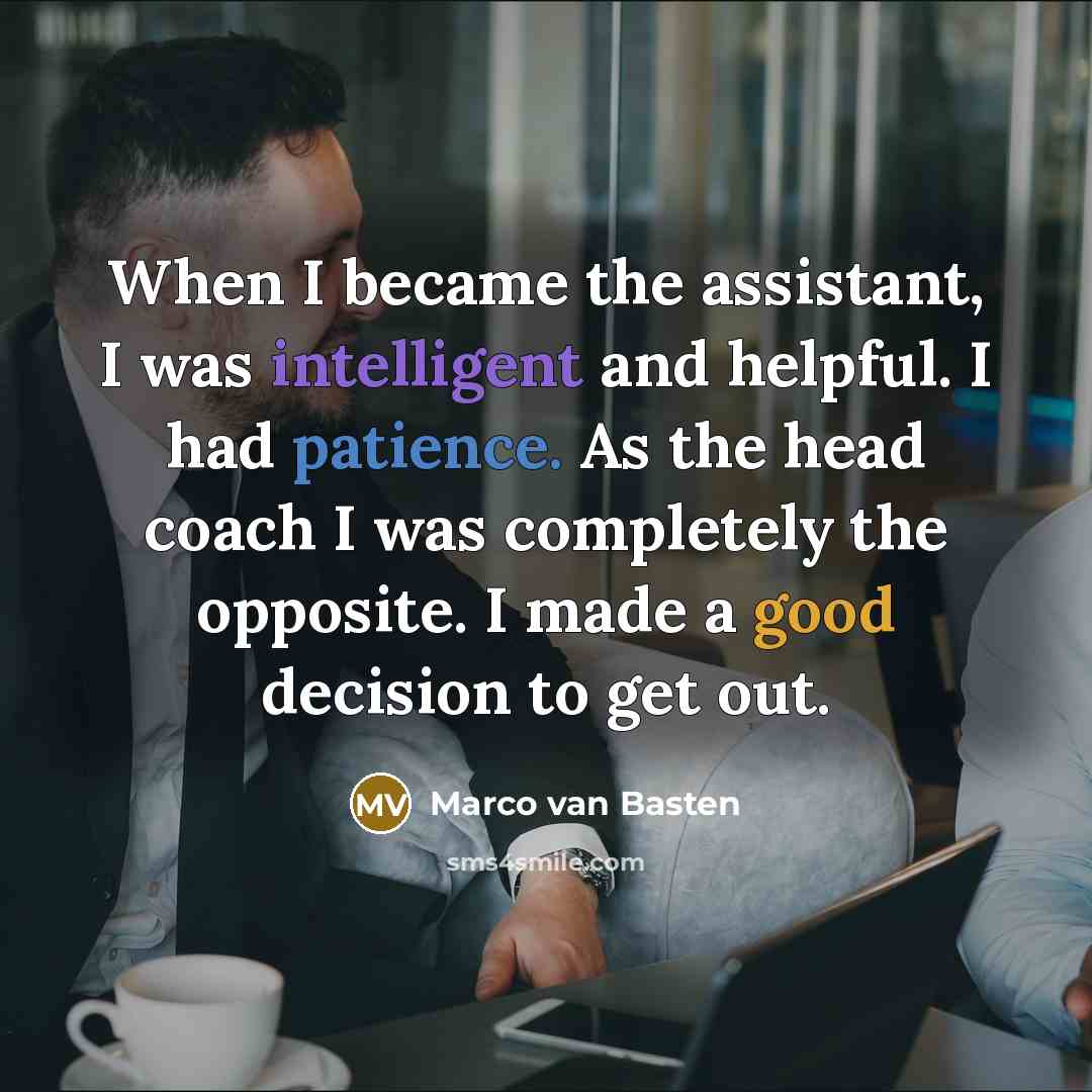 “When I became the assistant, I was intelligent and helpful. I had patience. As the head coach I was completely the opposite. I made a good decision to get out.” quote by Marco van Basten