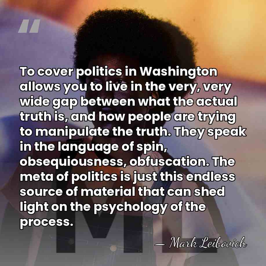 To cover politics in Washington allows you to live in the very,&hellip; - Mark Leibovich