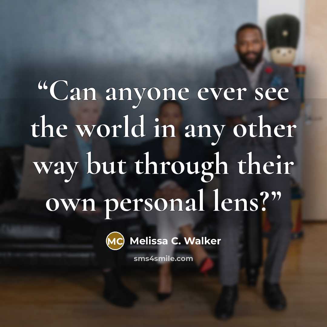 “Can anyone ever see the world in any other way but through their own personal lens?” quote by Melissa C. Walker