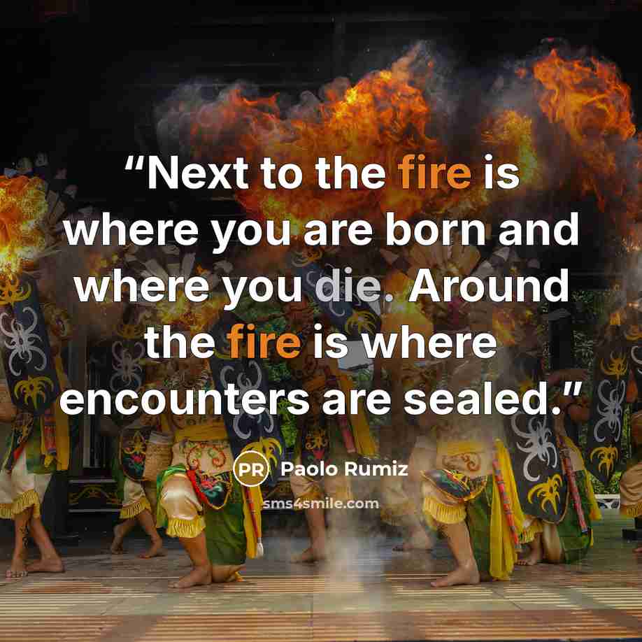 “Next to the fire is where you are born and where you die. Around the fire is where encounters are sealed.” quote by Paolo Rumiz