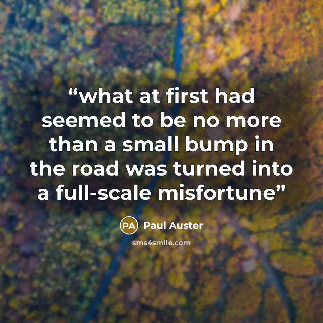 “what at first had seemed to be no more than a small bump in the road was turned into a full-scale misfortune” quote by Paul Auster