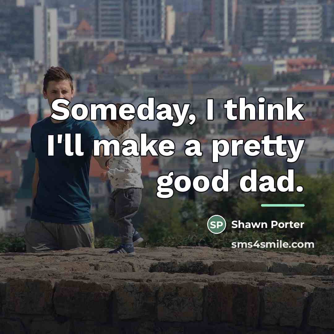 “Someday, I think I'll make a pretty good dad.…” quote by Shawn Porter