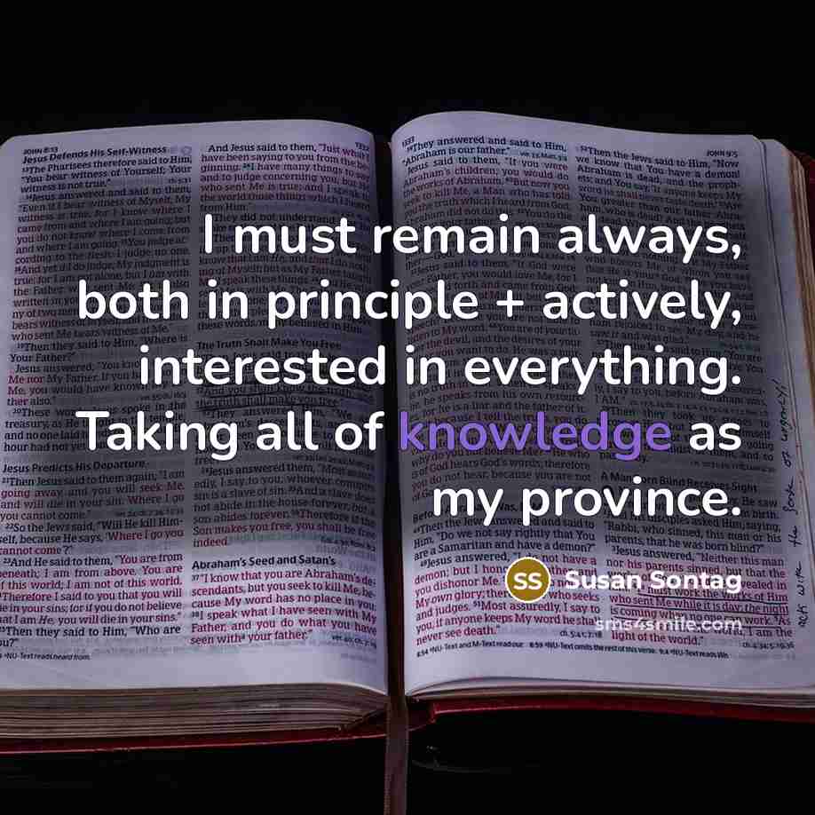 “I must remain always, both in principle + actively, interested in everything. Taking all of knowledge as my province.” quote by Susan Sontag