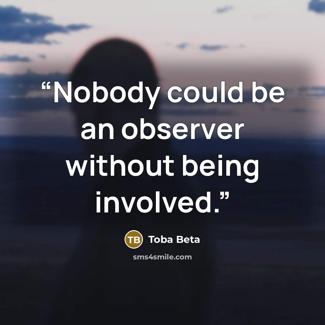 “Nobody could be an observer without being involved.” quote by Toba Beta