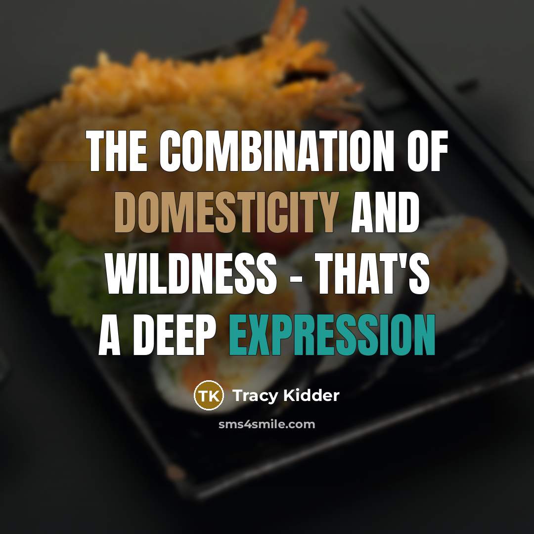 “The combination of domesticity and wildness - that's a deep…” quote by Tracy Kidder