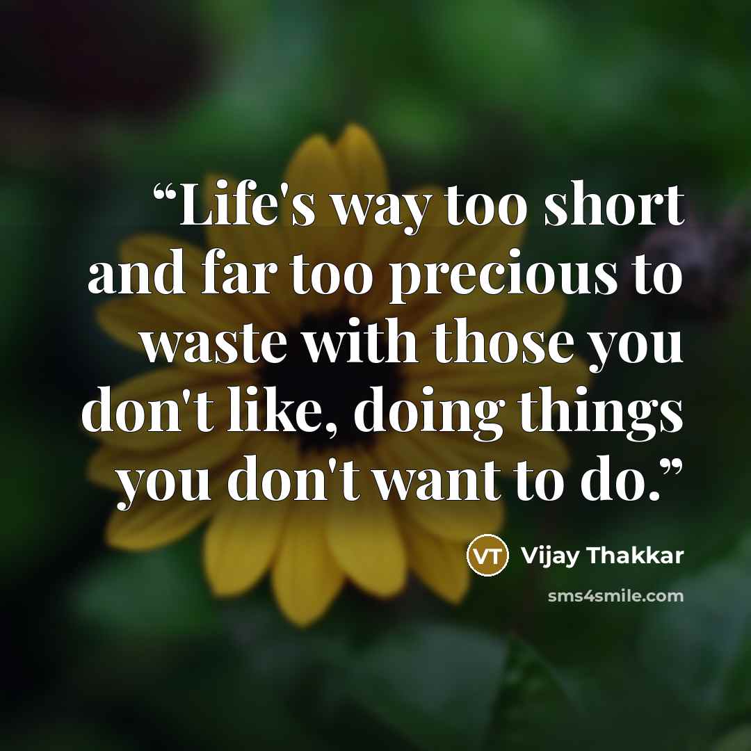 “Life's way too short and far too precious to waste with those you don't like, doing things you don't want to do.” quote by Vijay Thakkar