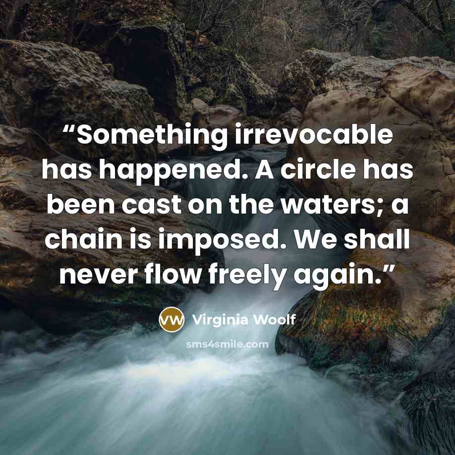 “Something irrevocable has happened. A circle has been cast on the waters; a chain is imposed. We shall never flow freely again.” quote by Virginia Woolf