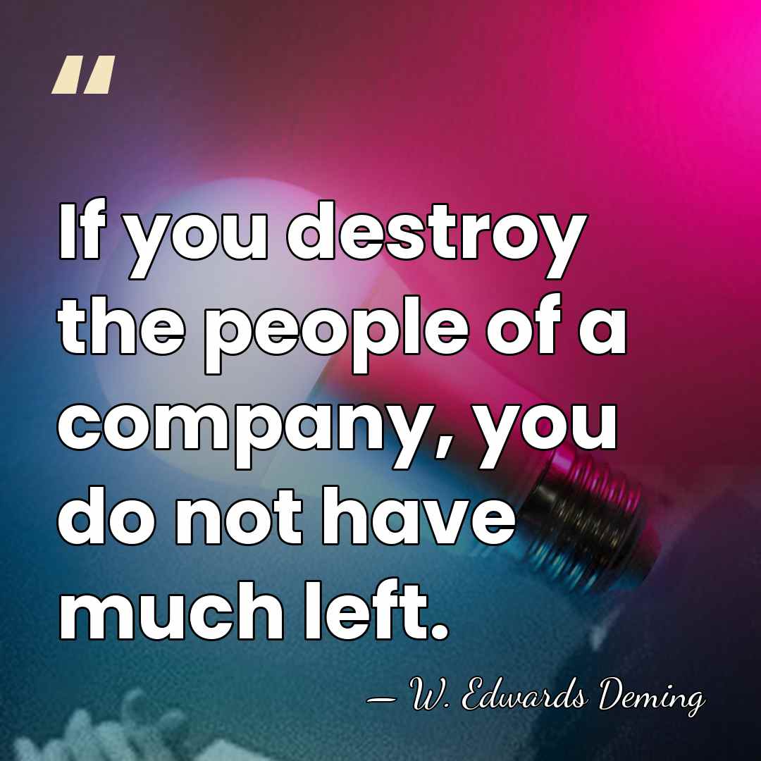 If you destroy the people of a company, you do not have&hellip; - W. Edwards Deming