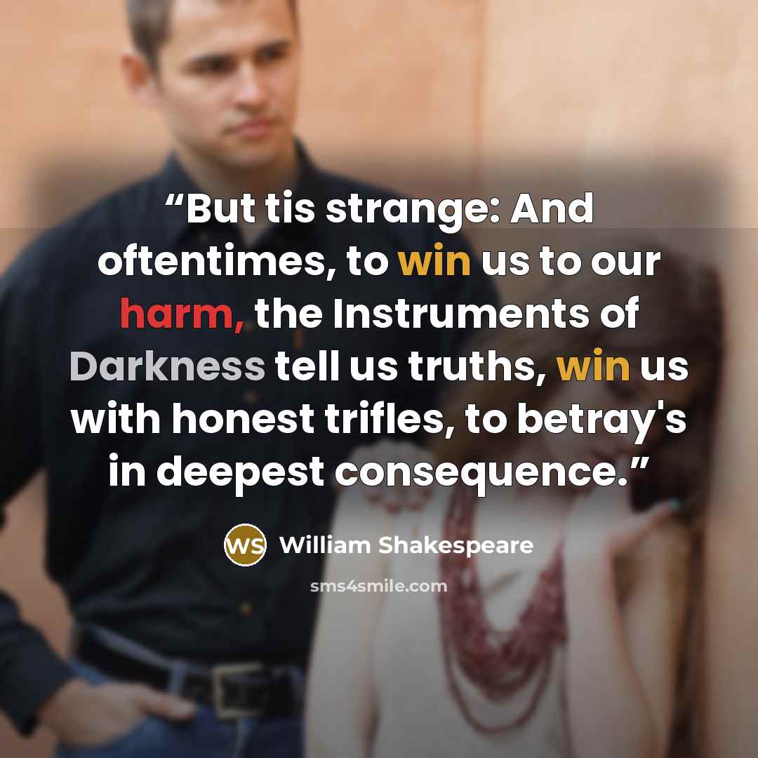 “But tis strange: And oftentimes, to win us to our harm, the Instruments of Darkness tell us truths, win us with honest trifles, to betray's in deepest consequence.” quote by William Shakespeare