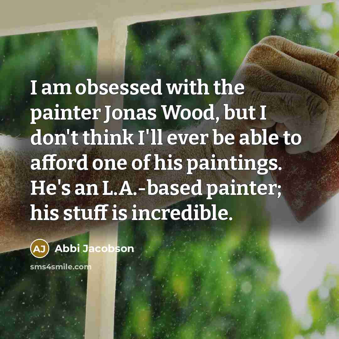 “I am obsessed with the painter Jonas Wood, but I don't think I'll ever be able to afford one of his paintings. He's an L.A.-based painter; his stuff is incredible.” quote by Abbi Jacobson