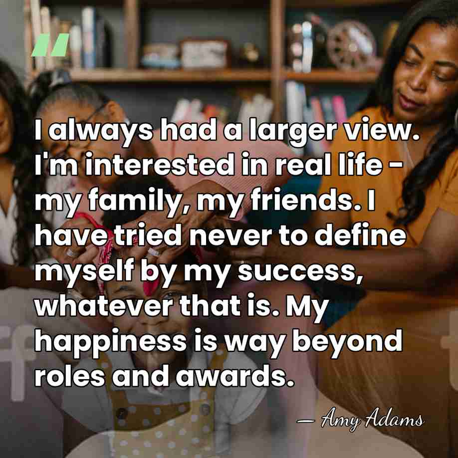 I always had a larger view. I'm interested in real life -&hellip; - Amy Adams