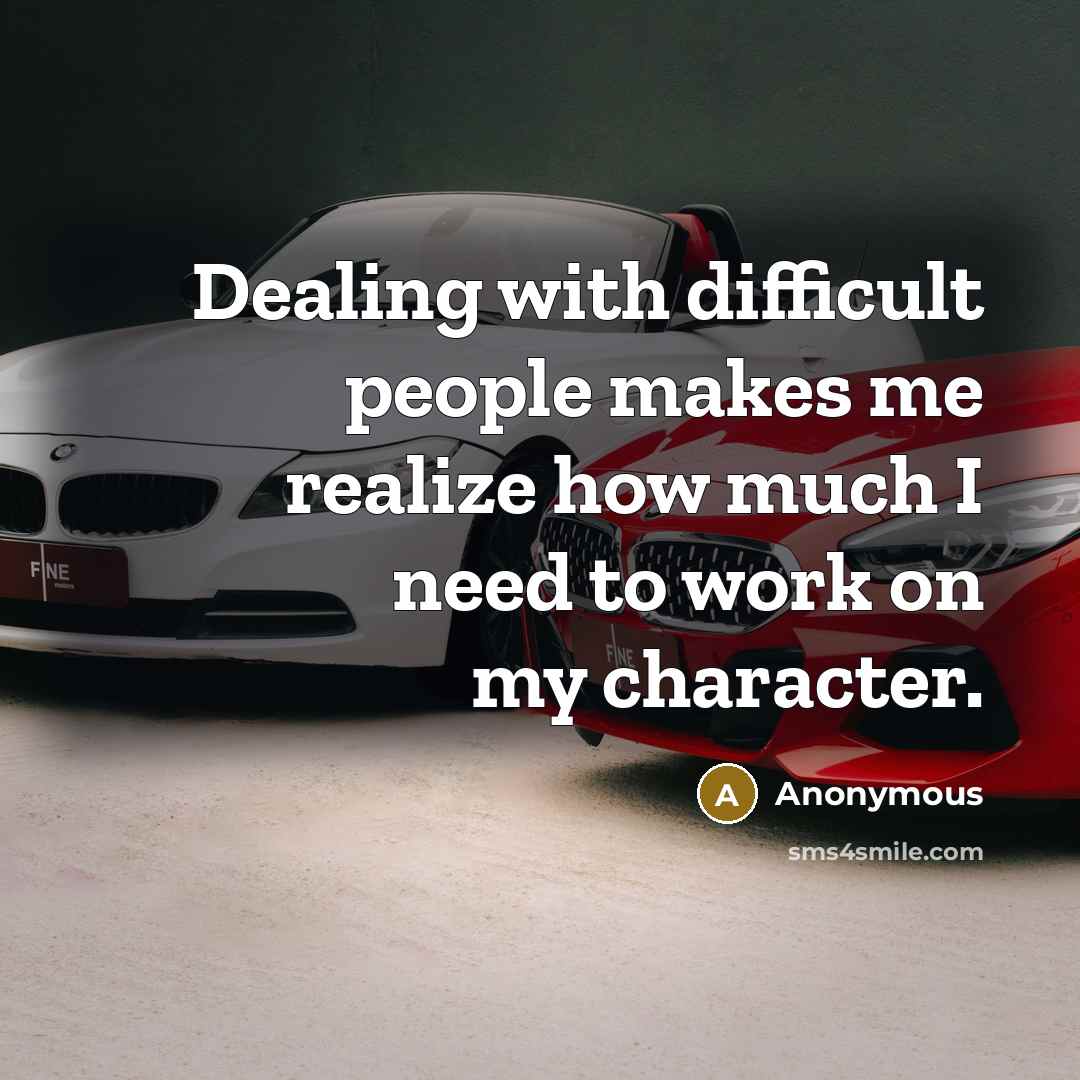“Dealing with difficult people makes me realize how much I need to work on my character.” quote by Anonymous