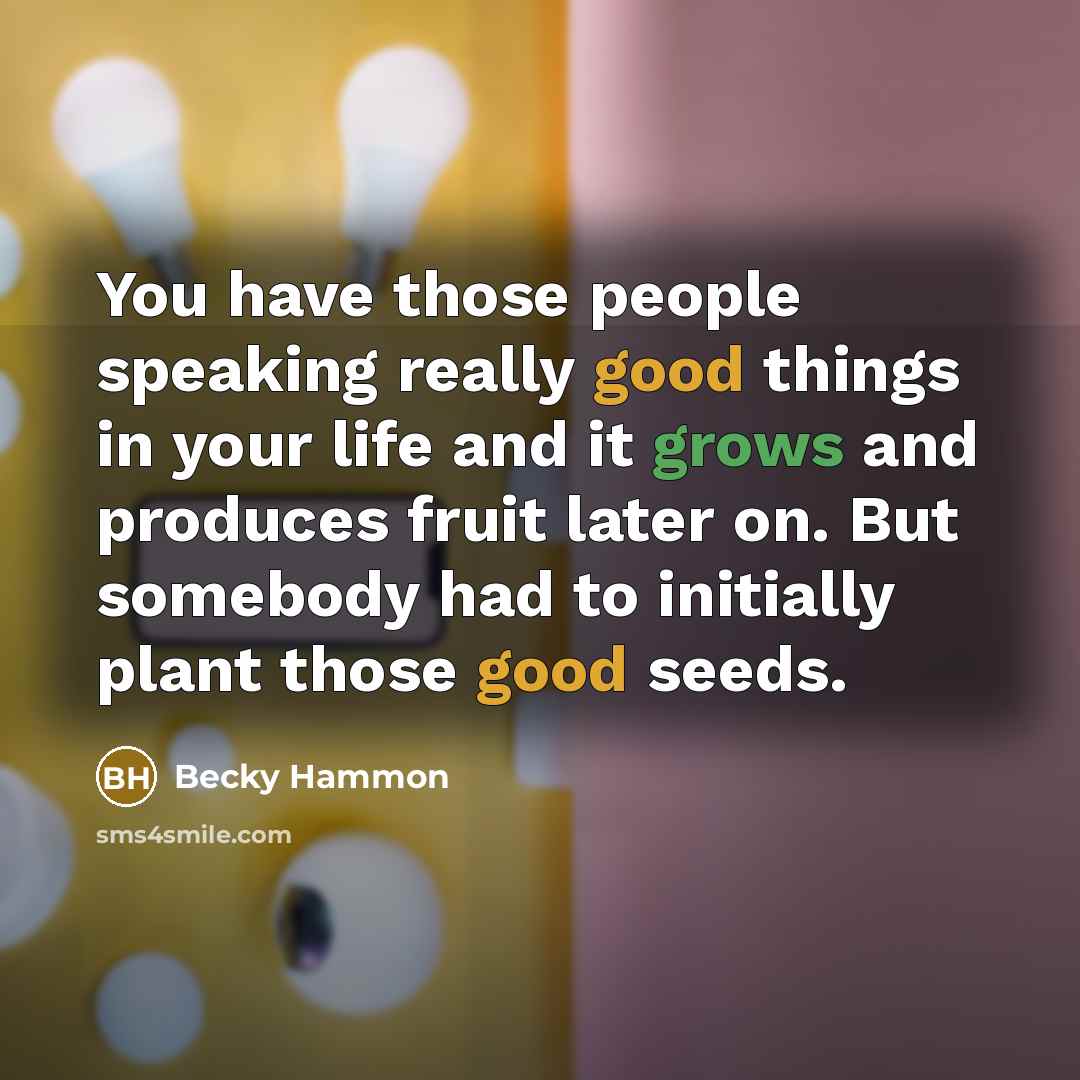“You have those people speaking really good things in your life and it grows and produces fruit later on. But somebody had to initially plant those good seeds.” quote by Becky Hammon