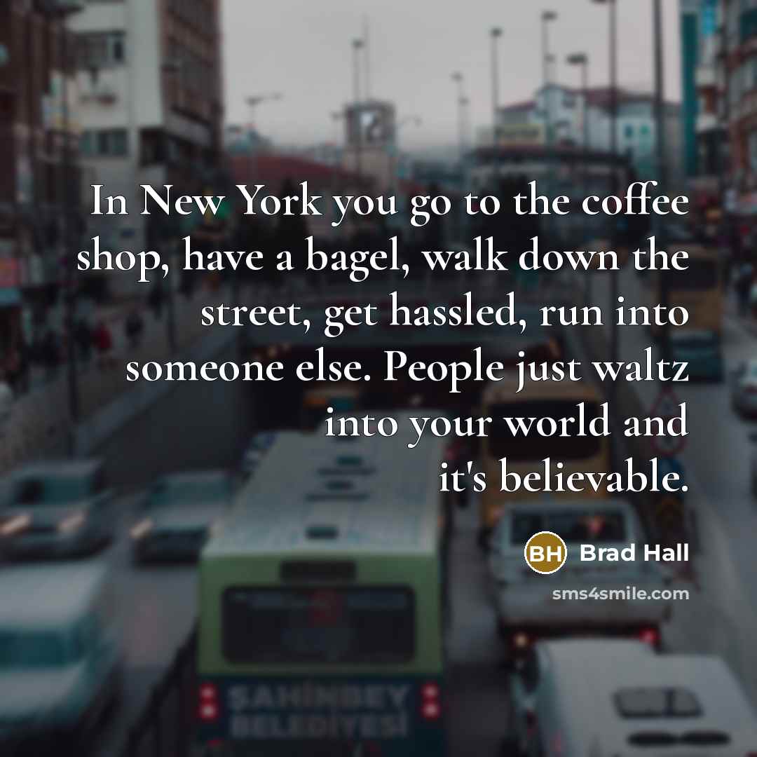 “In New York you go to the coffee shop, have a bagel, walk down the street, get hassled, run into someone else. People just waltz into your world and it's believable.” quote by Brad Hall