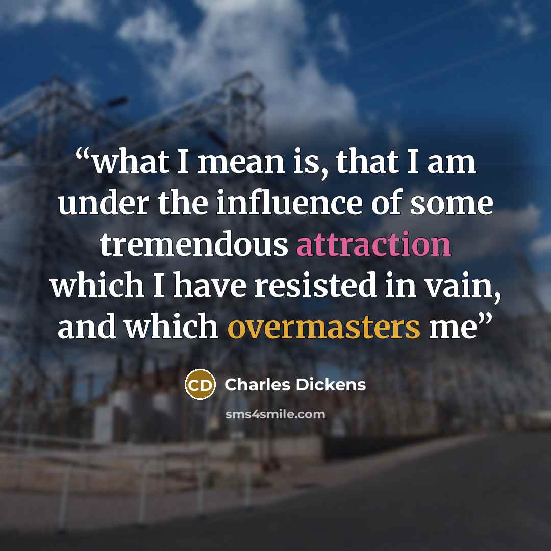 “what I mean is, that I am under the influence of some tremendous attraction which I have resisted in vain, and which overmasters me” quote by Charles Dickens