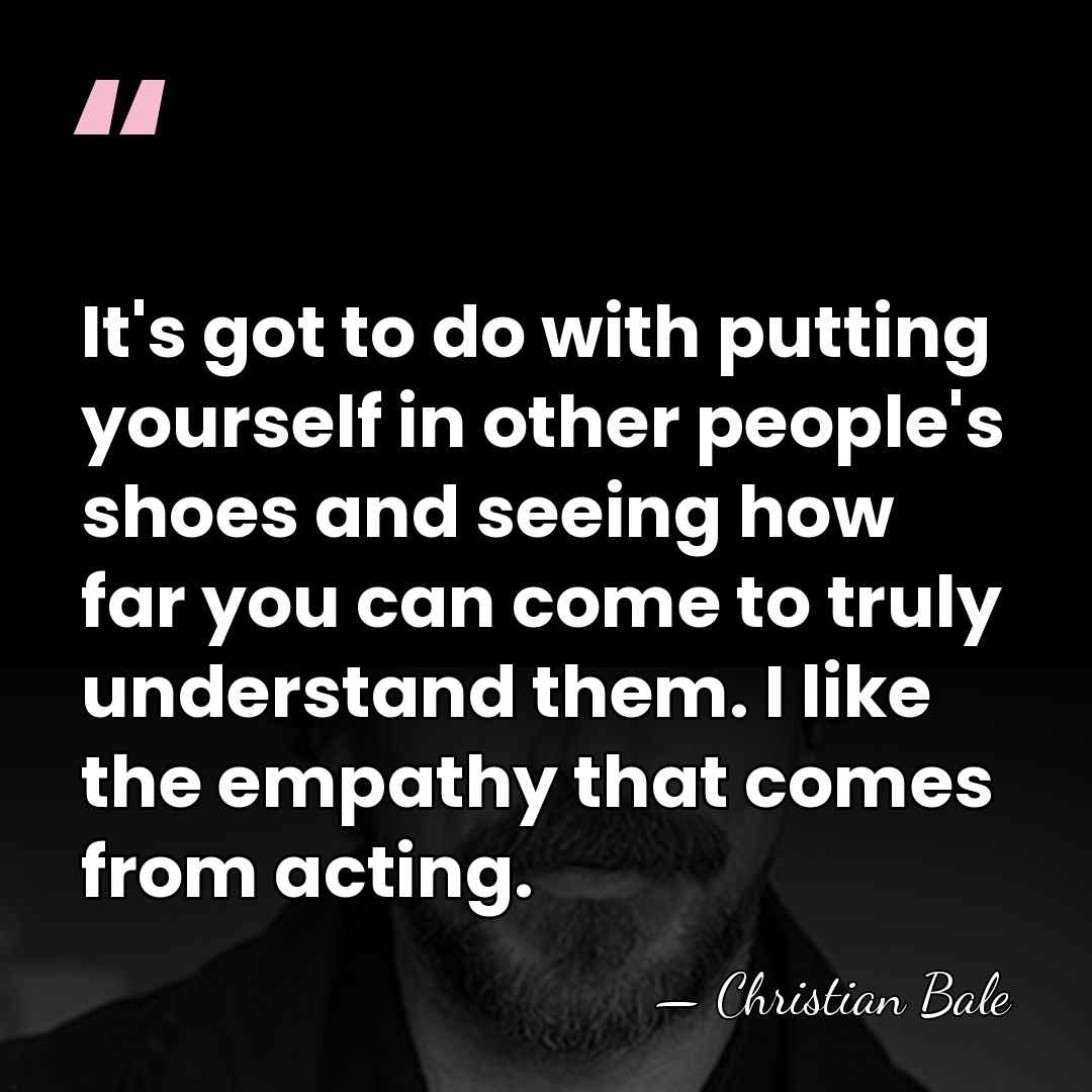 It's got to do with putting yourself in other people's shoes and&hellip; - Christian Bale