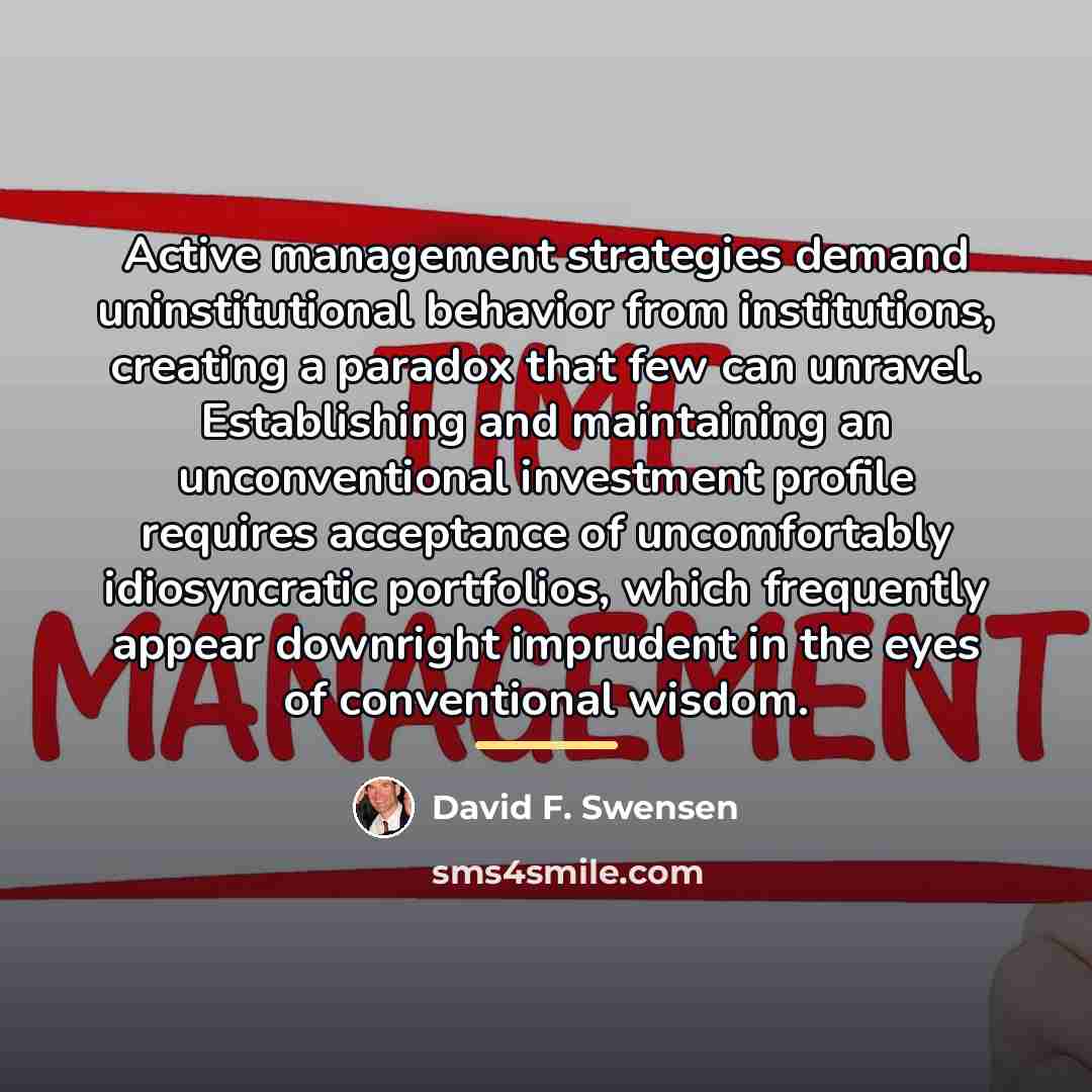 “Active management strategies demand uninstitutional behavior from institutions, creating a…” quote by David F. Swensen