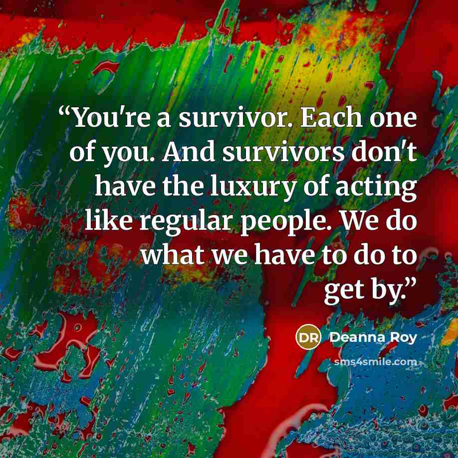 “You're a survivor. Each one of you. And survivors don't have the luxury of acting like regular people. We do what we have to do to get by.” quote by Deanna Roy