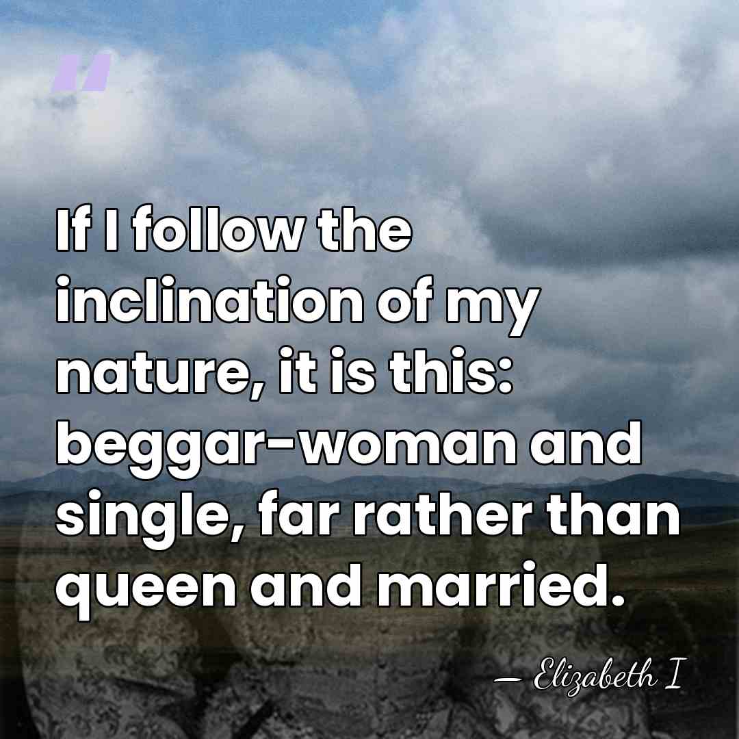 If I follow the inclination of my nature, it is this: beggar-woman&hellip; - Elizabeth I