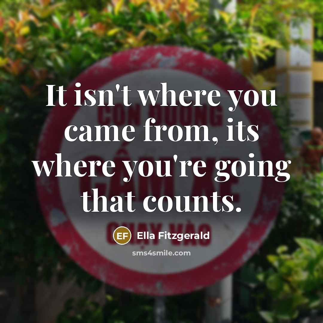 “It isn't where you came from, its where you're going…” quote by Ella Fitzgerald