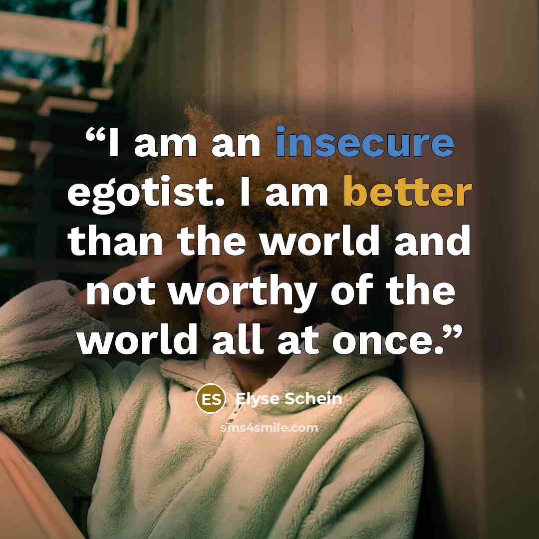 “I am an insecure egotist. I am better than the world and not worthy of the world all at once.” quote by Elyse Schein
