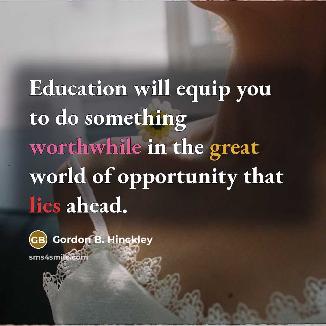 “Education will equip you to do something worthwhile in the great world of opportunity that lies ahead.” quote by Gordon B. Hinckley