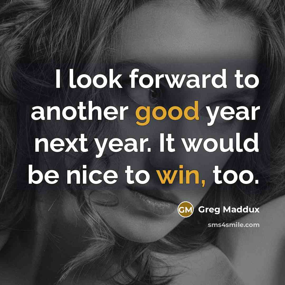 “I look forward to another good year next year. It would be nice to win, too.” quote by Greg Maddux