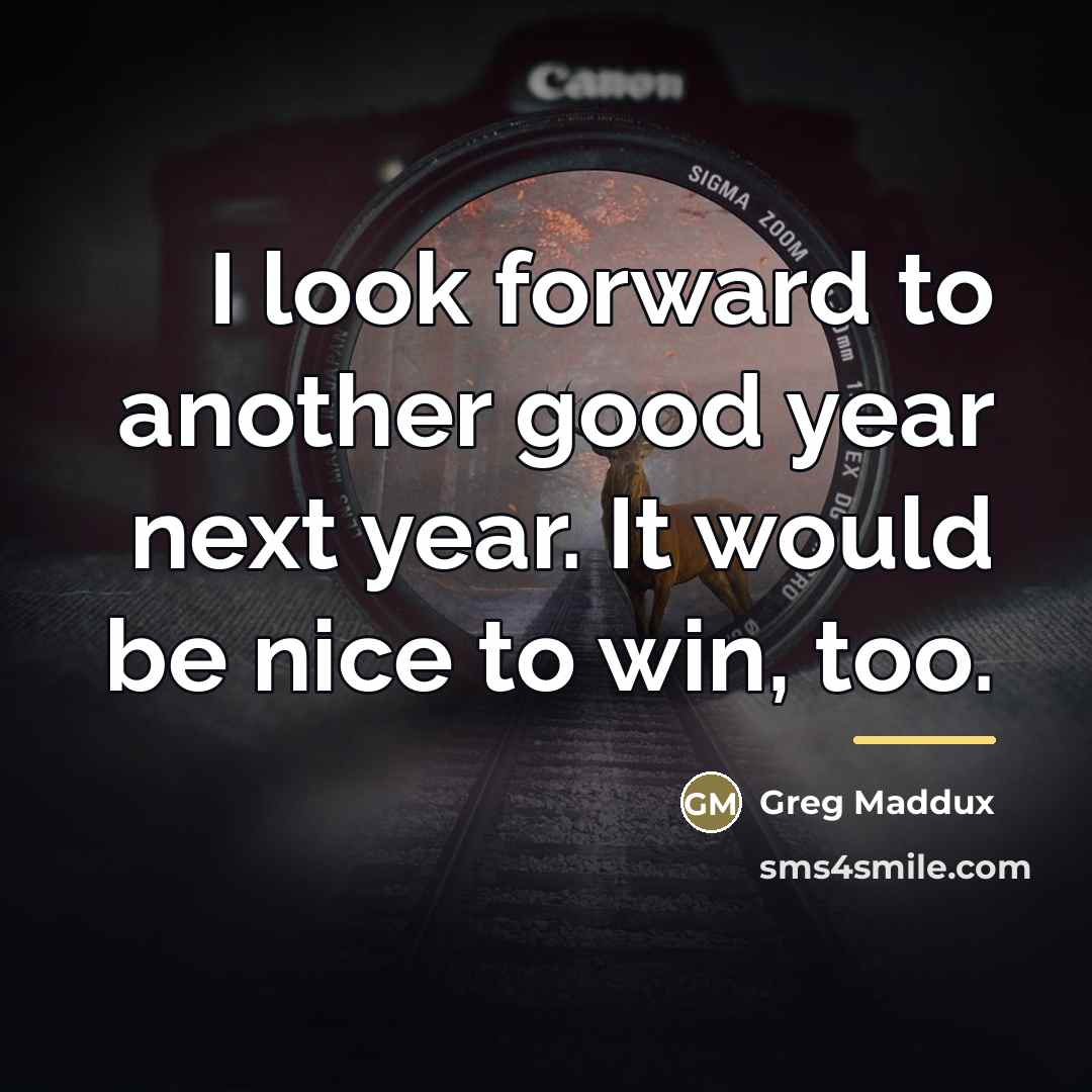 “I look forward to another good year next year. It…” quote by Greg Maddux