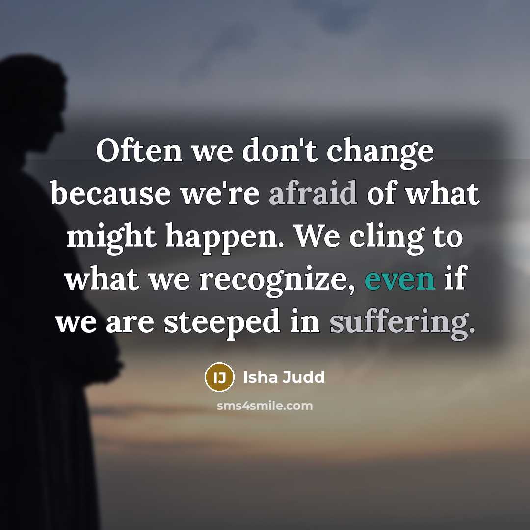 “Often we don't change because we're afraid of what might happen. We cling to what we recognize, even if we are steeped in suffering.” quote by Isha Judd