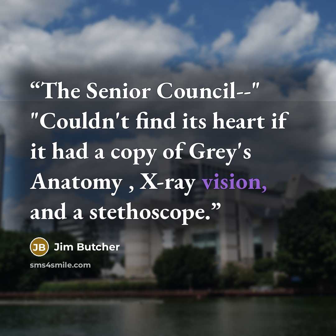 “The Senior Council--" "Couldn't find its heart if it had a copy of Grey's Anatomy , X-ray vision, and a stethoscope.” quote by Jim Butcher