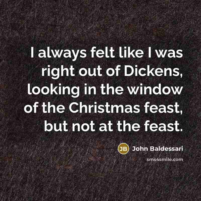 “I always felt like I was right out of Dickens,…” quote by John Baldessari