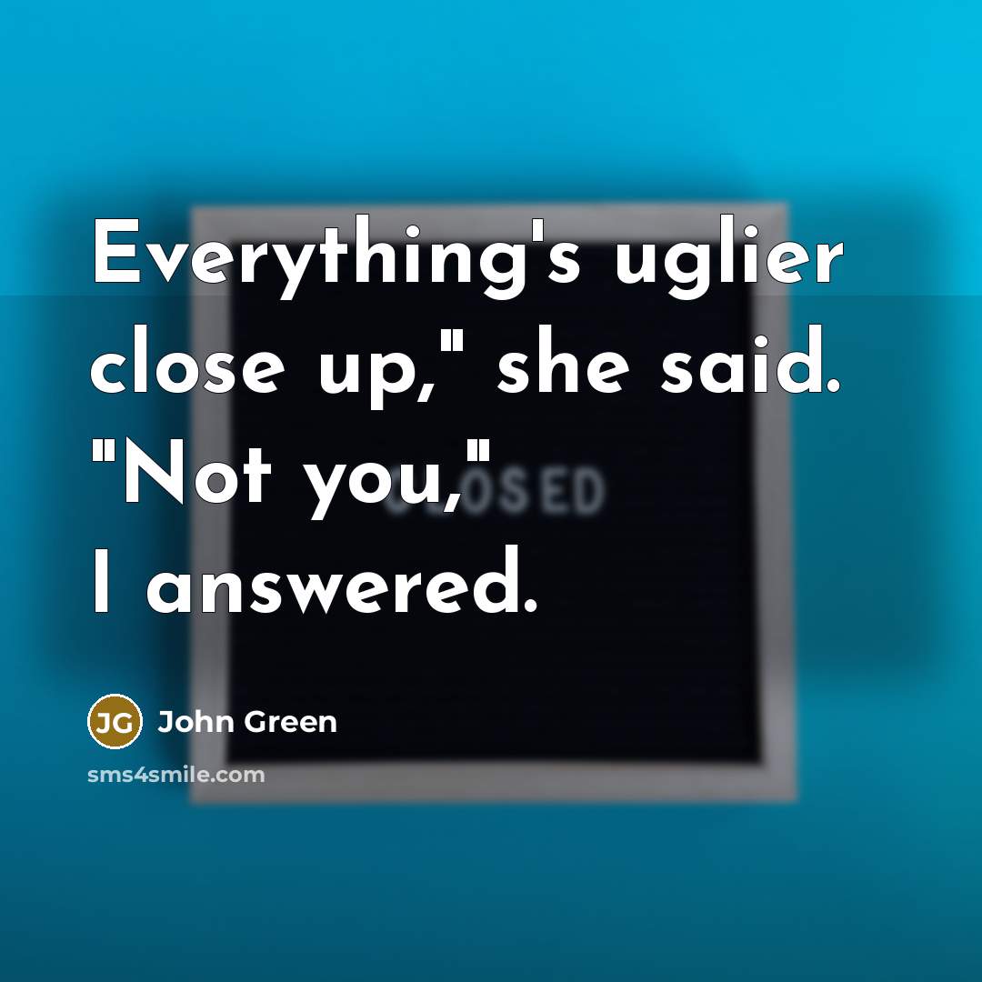 “Everything's uglier close up," she said. "Not you," I answered.…” quote by John Green