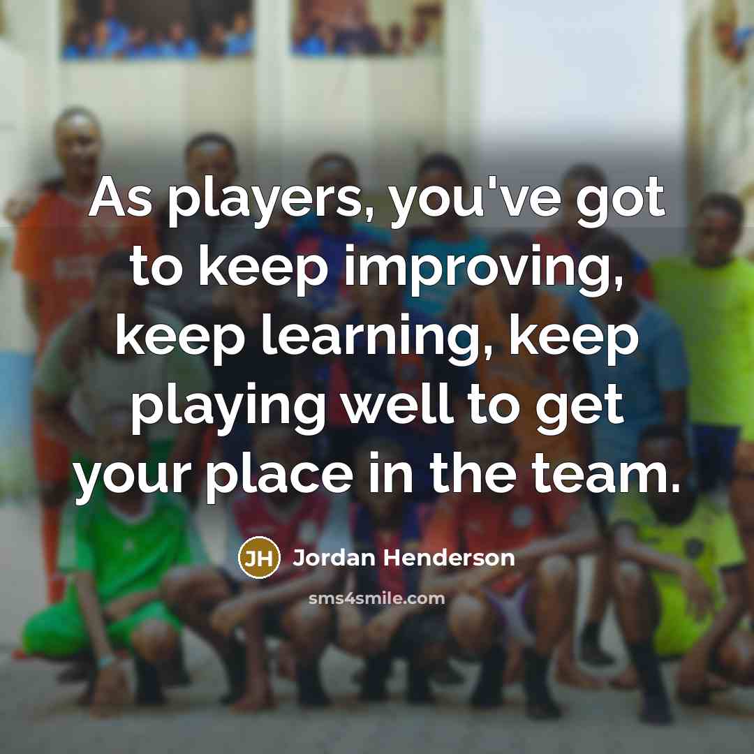 “As players, you've got to keep improving, keep learning, keep playing well to get your place in the team.” quote by Jordan Henderson