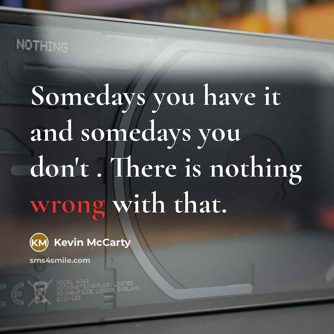 “Somedays you have it and somedays you don't . There is nothing wrong with that.” quote by Kevin McCarty