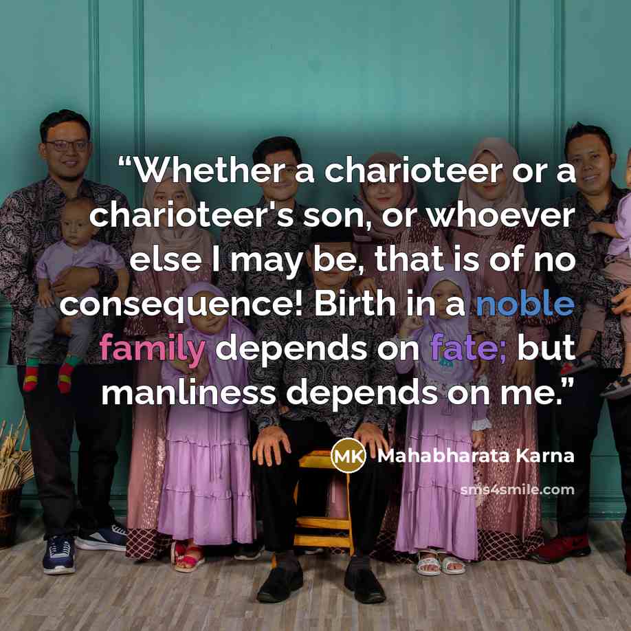 “Whether a charioteer or a charioteer's son, or whoever else I may be, that is of no consequence! Birth in a noble family depends on fate; but manliness depends on me.” quote by Mahabharata Karna