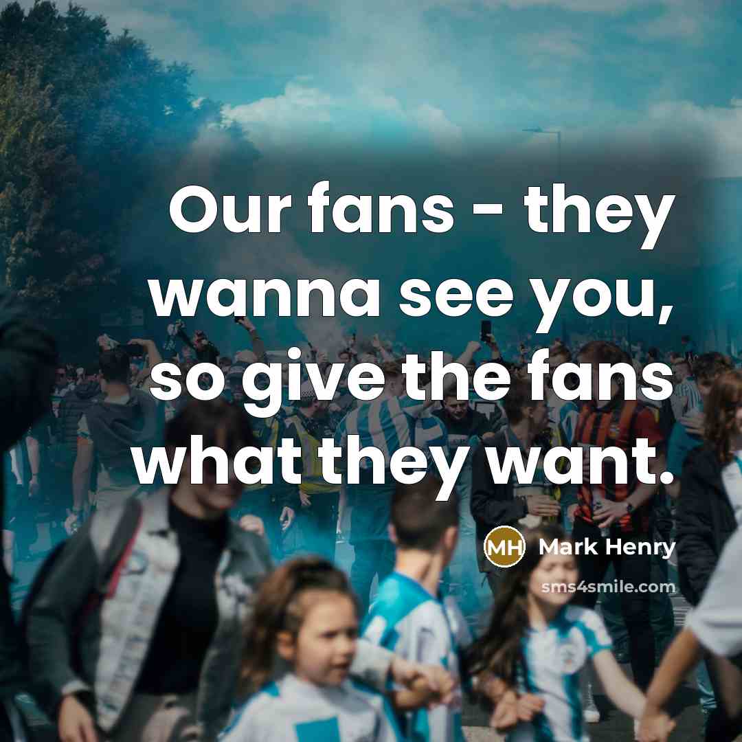 “Our fans - they wanna see you, so give the…” quote by Mark Henry