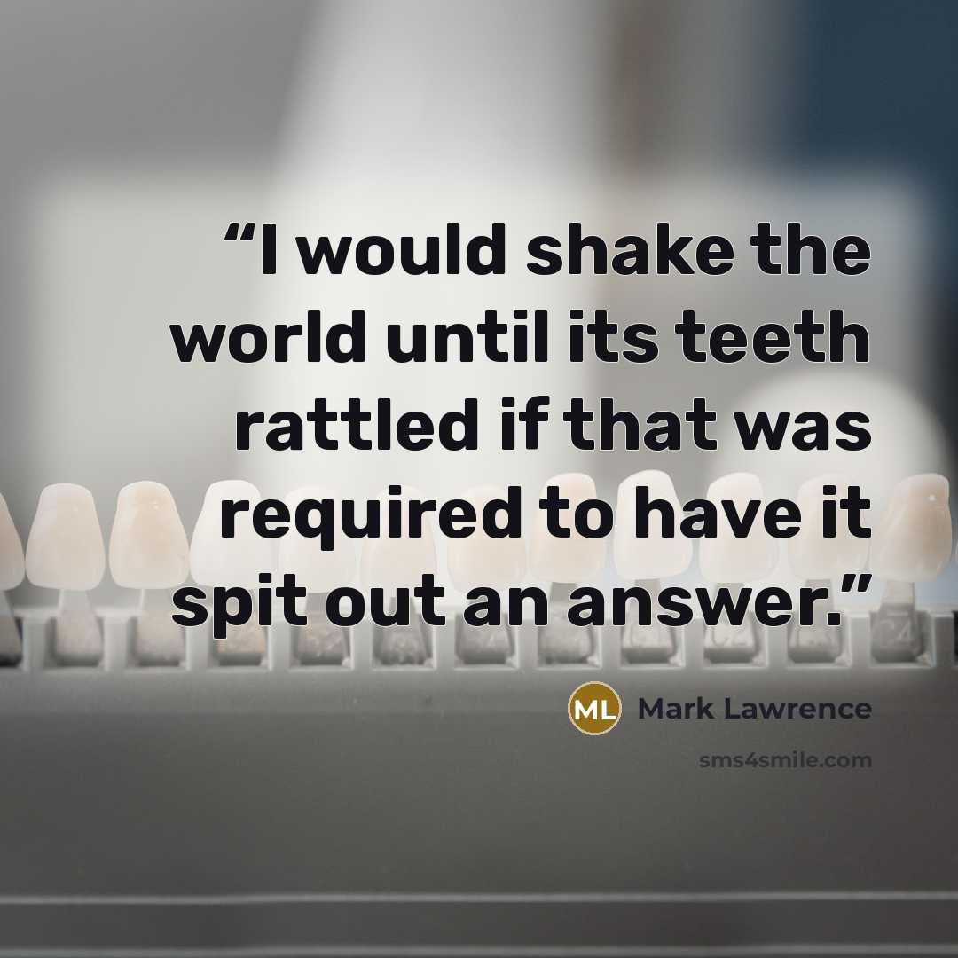 “I would shake the world until its teeth rattled if that was required to have it spit out an answer.” quote by Mark Lawrence