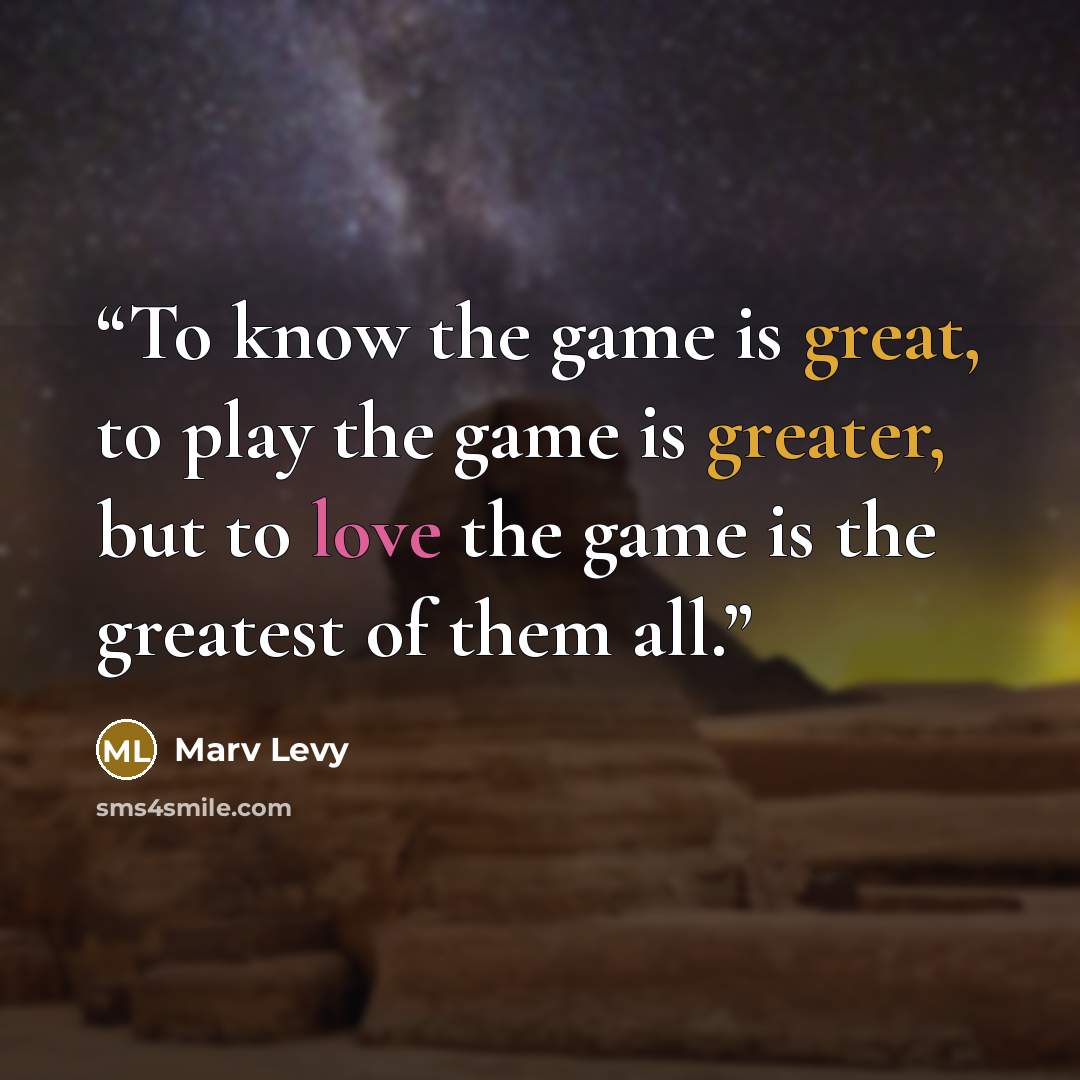 “To know the game is great, to play the game is greater, but to love the game is the greatest of them all.” quote by Marv Levy